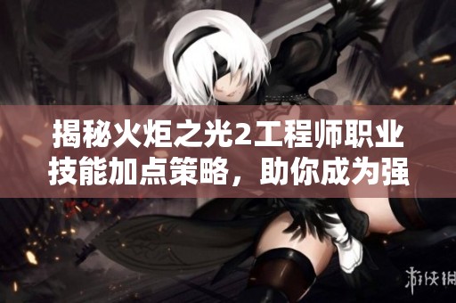 揭秘火炬之光2工程师职业技能加点策略，助你成为强大战斗机器