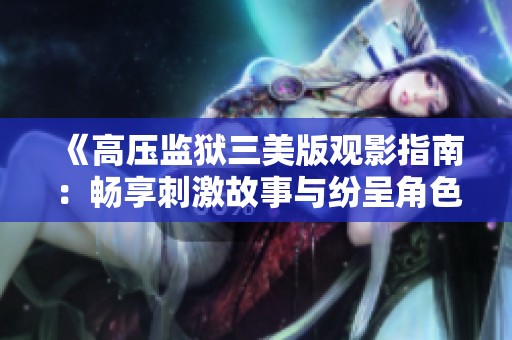 《高压监狱三美版观影指南：畅享刺激故事与纷呈角色》