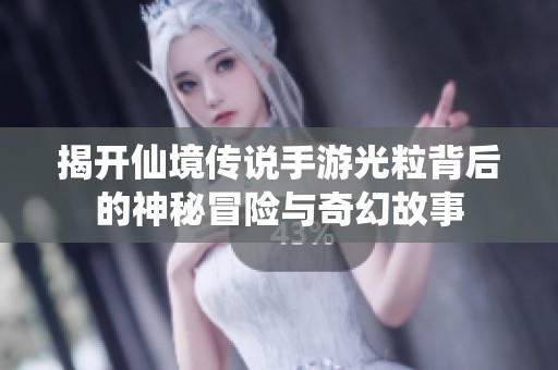 揭开仙境传说手游光粒背后的神秘冒险与奇幻故事