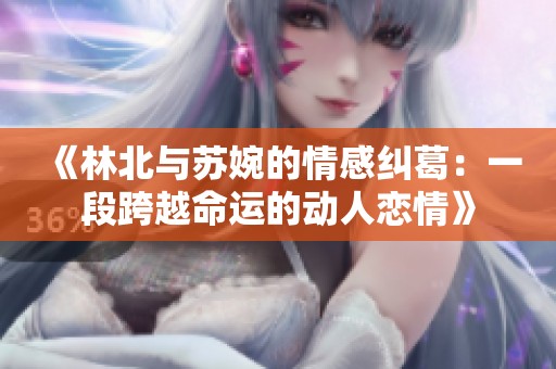 《林北与苏婉的情感纠葛：一段跨越命运的动人恋情》