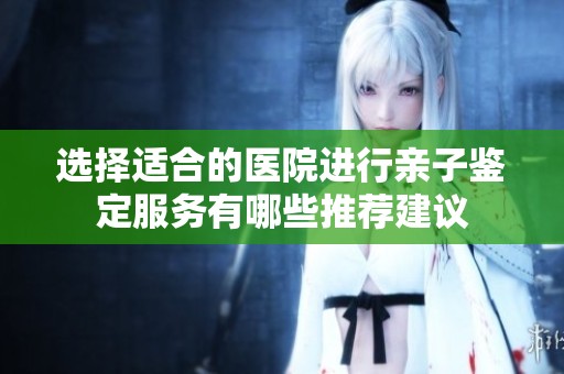 选择适合的医院进行亲子鉴定服务有哪些推荐建议
