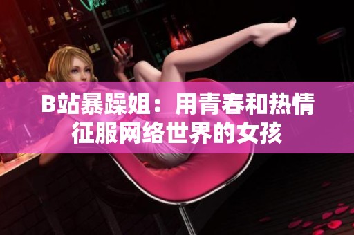 B站暴躁姐：用青春和热情征服网络世界的女孩
