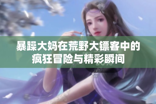 暴躁大妈在荒野大镖客中的疯狂冒险与精彩瞬间