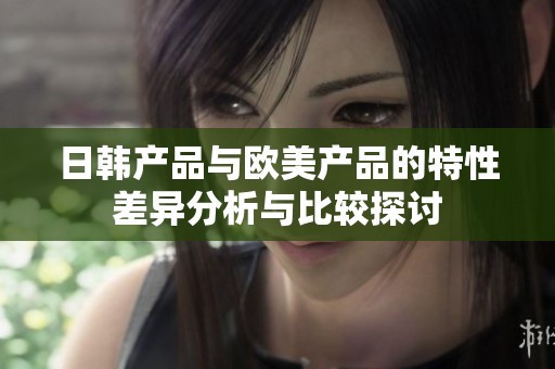 日韩产品与欧美产品的特性差异分析与比较探讨