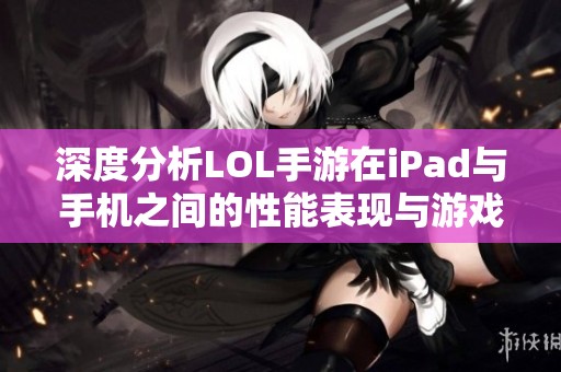 深度分析LOL手游在iPad与手机之间的性能表现与游戏体验对比