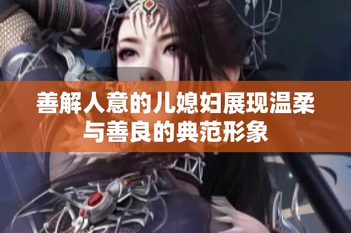 善解人意的儿媳妇展现温柔与善良的典范形象