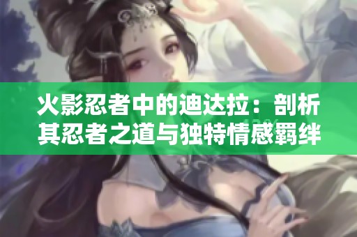 火影忍者中的迪达拉：剖析其忍者之道与独特情感羁绊