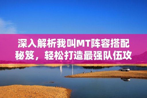 深入解析我叫MT阵容搭配秘笈，轻松打造最强队伍攻略！