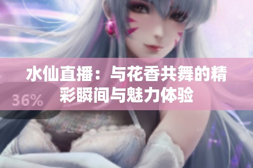 水仙直播：与花香共舞的精彩瞬间与魅力体验