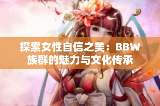 探索女性自信之美：BBW族群的魅力与文化传承