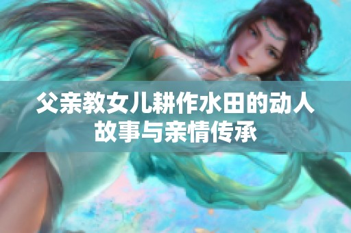 父亲教女儿耕作水田的动人故事与亲情传承