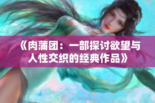 《肉蒲团：一部探讨欲望与人性交织的经典作品》