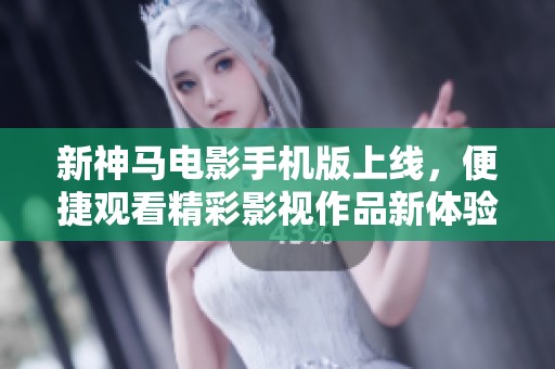新神马电影手机版上线，便捷观看精彩影视作品新体验