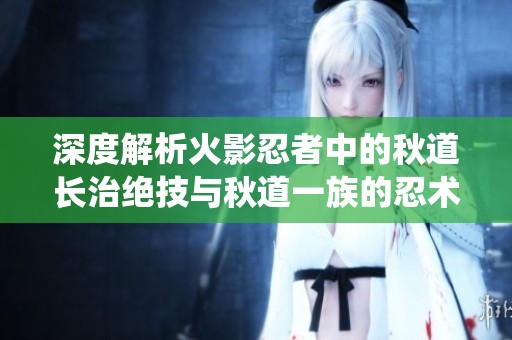 深度解析火影忍者中的秋道长治绝技与秋道一族的忍术系统