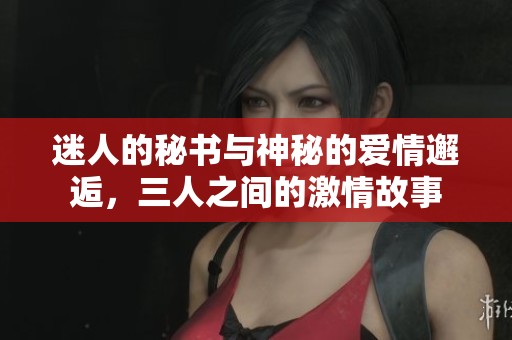 迷人的秘书与神秘的爱情邂逅，三人之间的激情故事