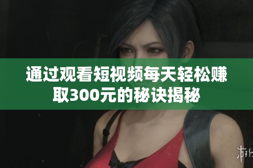 通过观看短视频每天轻松赚取300元的秘诀揭秘