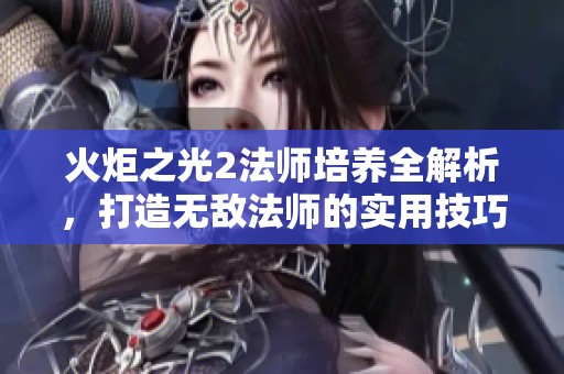 火炬之光2法师培养全解析，打造无敌法师的实用技巧与心得分享