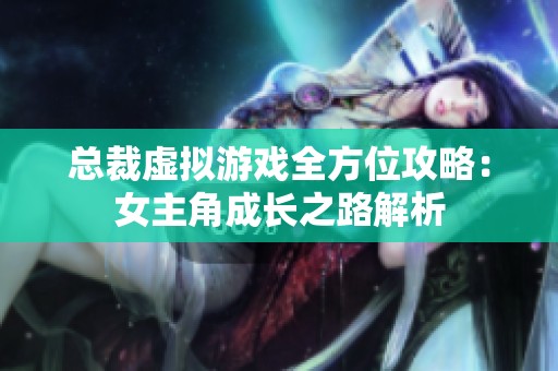 总裁虚拟游戏全方位攻略：女主角成长之路解析