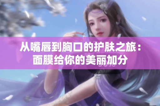 从嘴唇到胸口的护肤之旅：面膜给你的美丽加分
