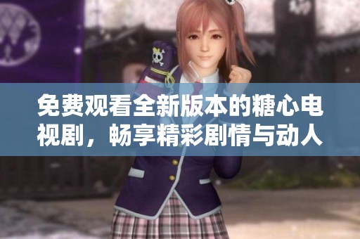 免费观看全新版本的糖心电视剧，畅享精彩剧情与动人岁月
