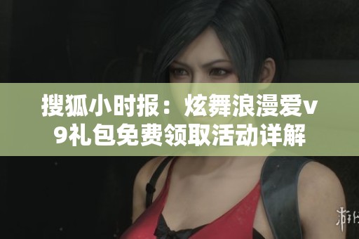 搜狐小时报：炫舞浪漫爱v9礼包免费领取活动详解