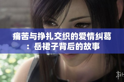 痛苦与挣扎交织的爱情纠葛：岳裙子背后的故事