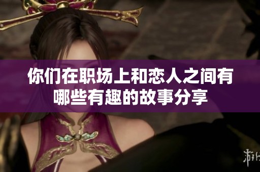 你们在职场上和恋人之间有哪些有趣的故事分享