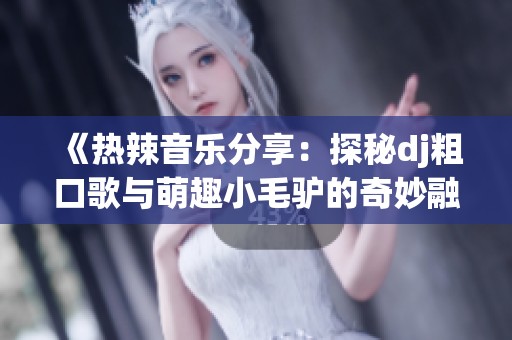 《热辣音乐分享：探秘dj粗口歌与萌趣小毛驴的奇妙融合》