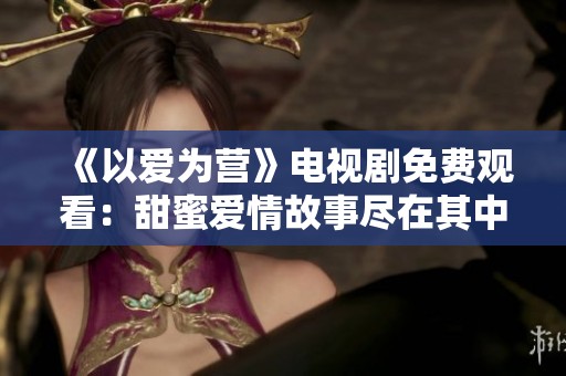 《以爱为营》电视剧免费观看：甜蜜爱情故事尽在其中