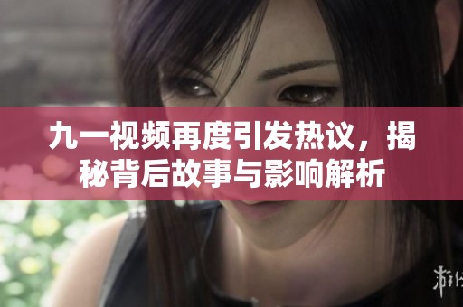 九一视频再度引发热议，揭秘背后故事与影响解析