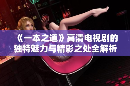 《一本之道》高清电视剧的独特魅力与精彩之处全解析