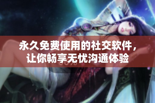永久免费使用的社交软件，让你畅享无忧沟通体验