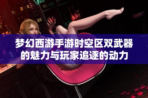 梦幻西游手游时空区双武器的魅力与玩家追逐的动力