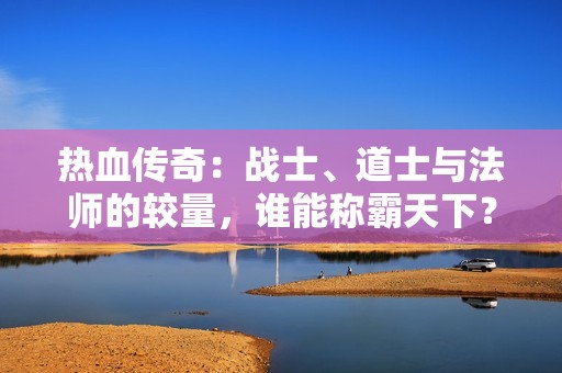 热血传奇：战士、道士与法师的较量，谁能称霸天下？