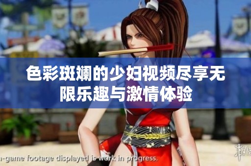 色彩斑斓的少妇视频尽享无限乐趣与激情体验