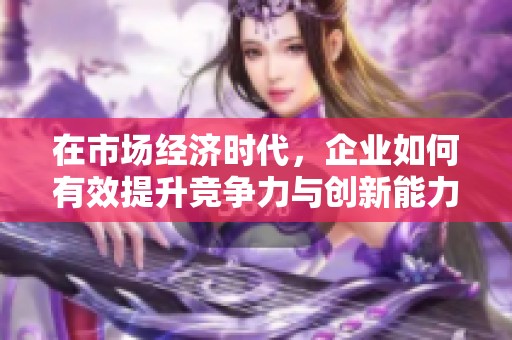 在市场经济时代，企业如何有效提升竞争力与创新能力