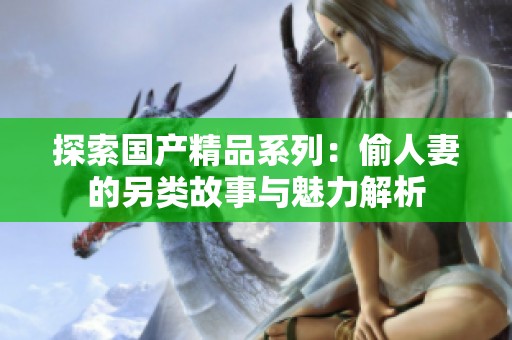 探索国产精品系列：偷人妻的另类故事与魅力解析