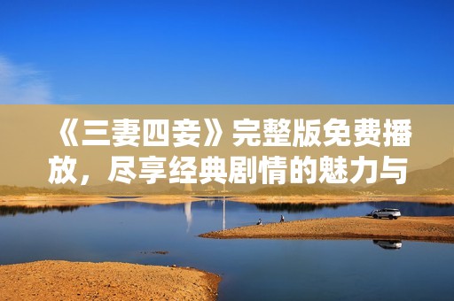 《三妻四妾》完整版免费播放，尽享经典剧情的魅力与风采