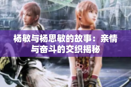 杨敏与杨思敏的故事：亲情与奋斗的交织揭秘