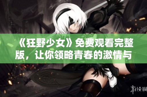 《狂野少女》免费观看完整版，让你领略青春的激情与冒险
