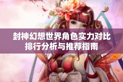封神幻想世界角色实力对比排行分析与推荐指南