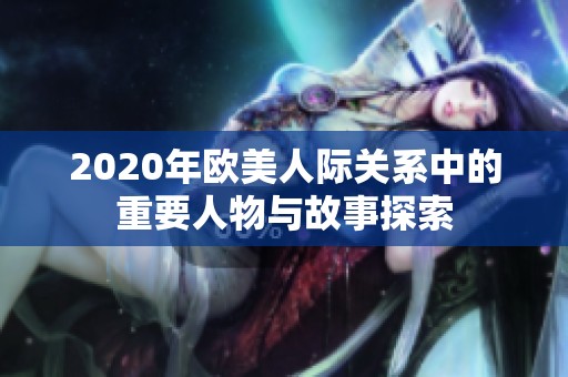2020年欧美人际关系中的重要人物与故事探索