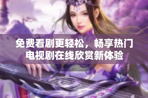 免费看剧更轻松，畅享热门电视剧在线欣赏新体验