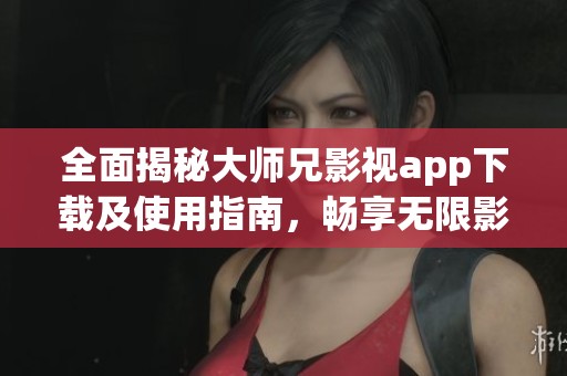 全面揭秘大师兄影视app下载及使用指南，畅享无限影视资源