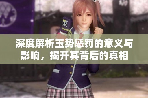 深度解析玉势惩罚的意义与影响，揭开其背后的真相