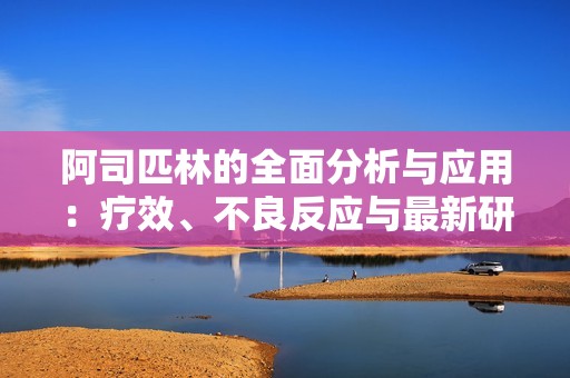 阿司匹林的全面分析与应用：疗效、不良反应与最新研究动态