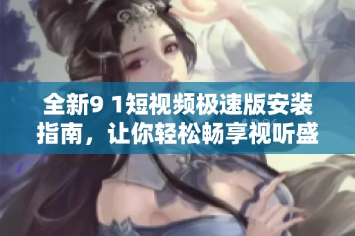 全新9 1短视频极速版安装指南，让你轻松畅享视听盛宴