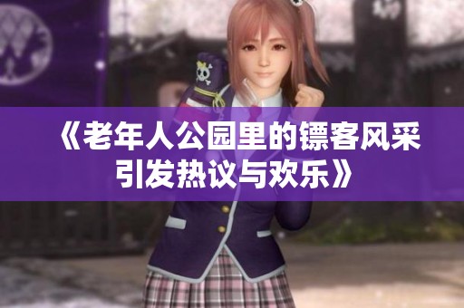 《老年人公园里的镖客风采引发热议与欢乐》