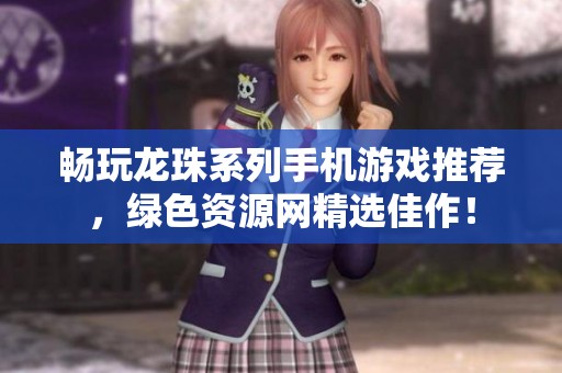 畅玩龙珠系列手机游戏推荐，绿色资源网精选佳作！