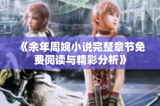 《余年周婉小说完整章节免费阅读与精彩分析》
